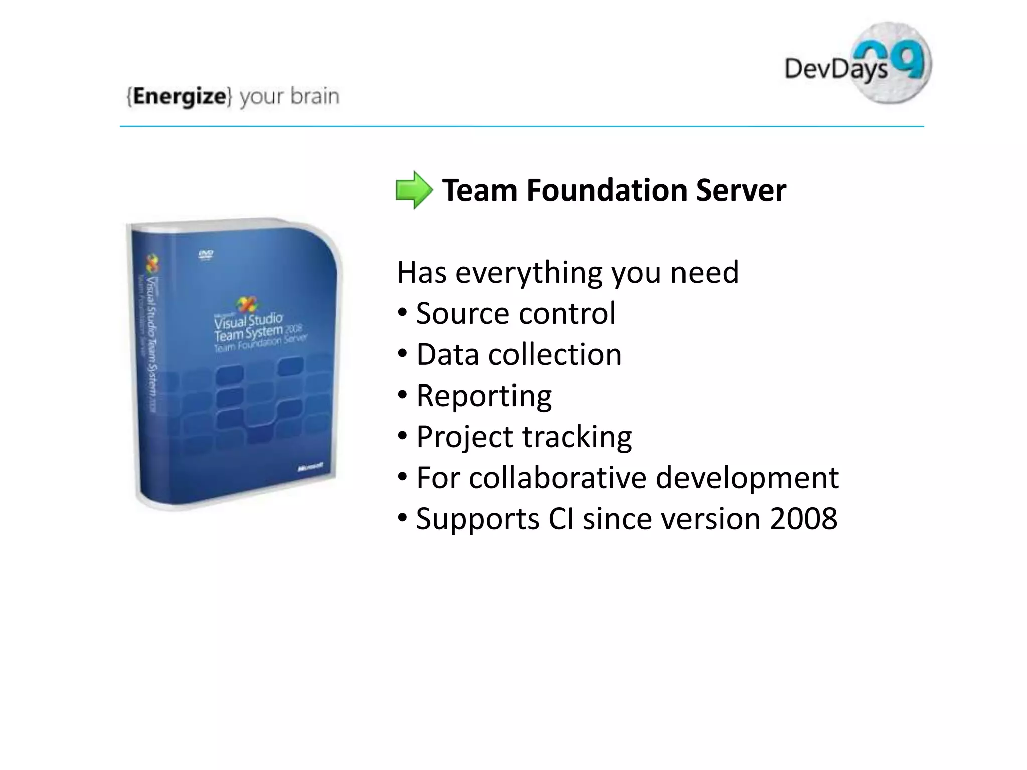 Team Foundation Server
Has everything you need
• Source control
• Data collection
• Reporting
• Project tracking
• For collaborative development
• Supports CI since version 2008

 