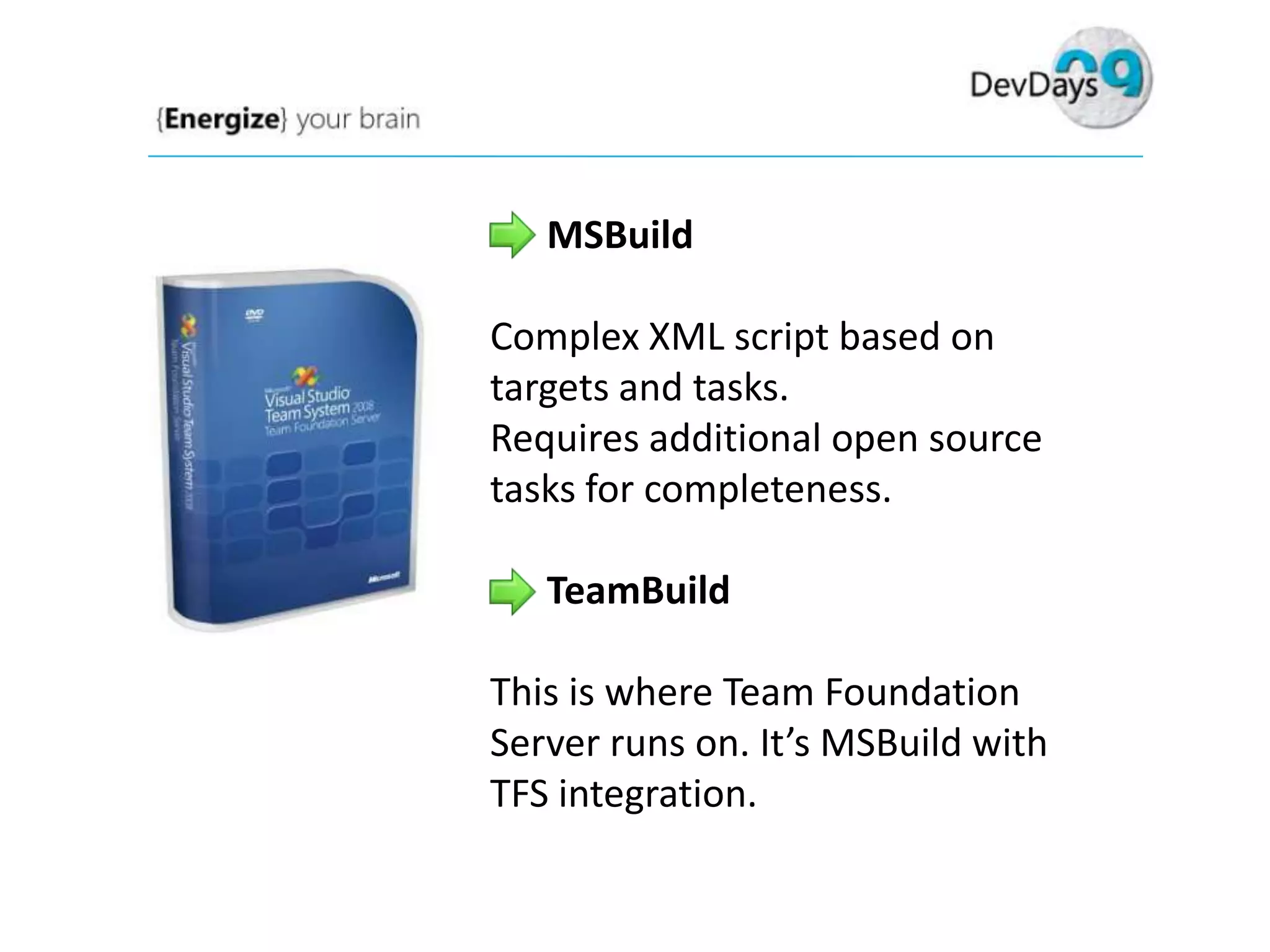 MSBuild
Complex XML script based on
targets and tasks.
Requires additional open source
tasks for completeness.
TeamBuild
This is where Team Foundation
Server runs on. It’s MSBuild with
TFS integration.

 