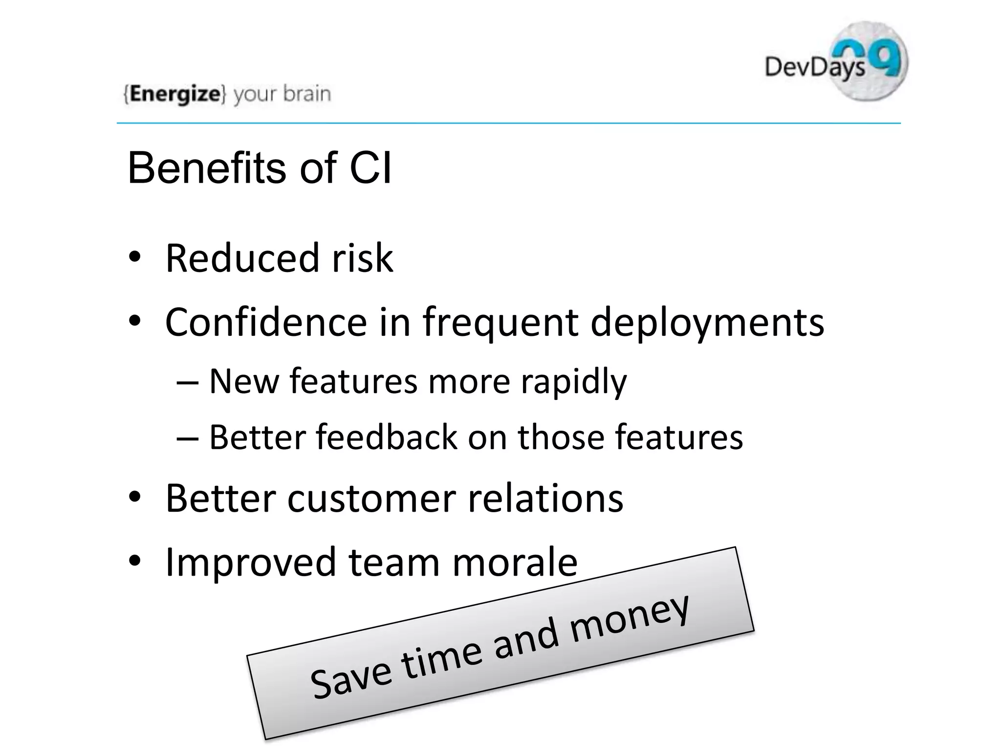 Benefits of CI

• Reduced risk
• Confidence in frequent deployments
– New features more rapidly
– Better feedback on those features

• Better customer relations
• Improved team morale

 