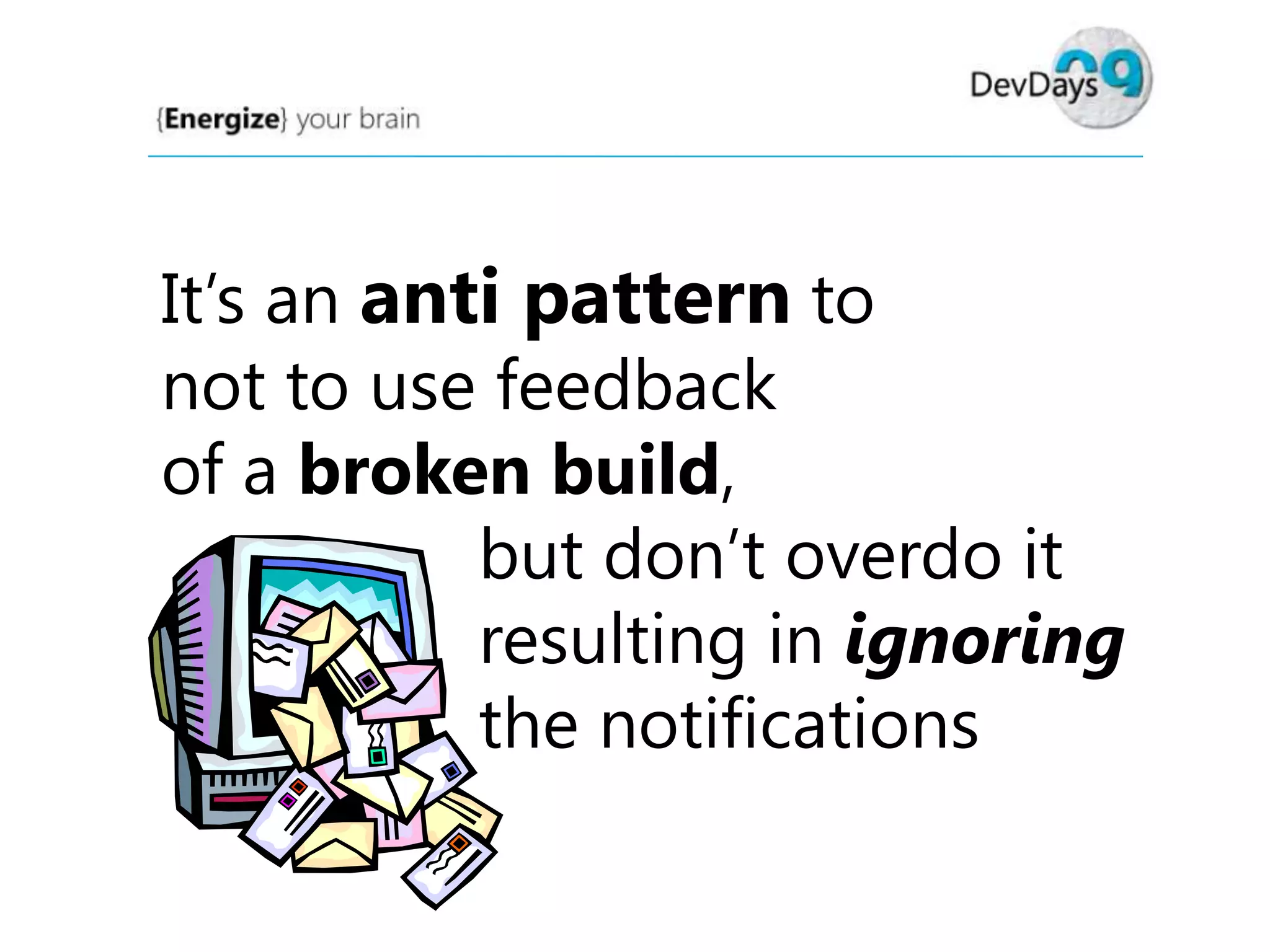 It’s an anti pattern to
not to use feedback
of a broken build,
but don’t overdo it
resulting in ignoring
the notifications

 