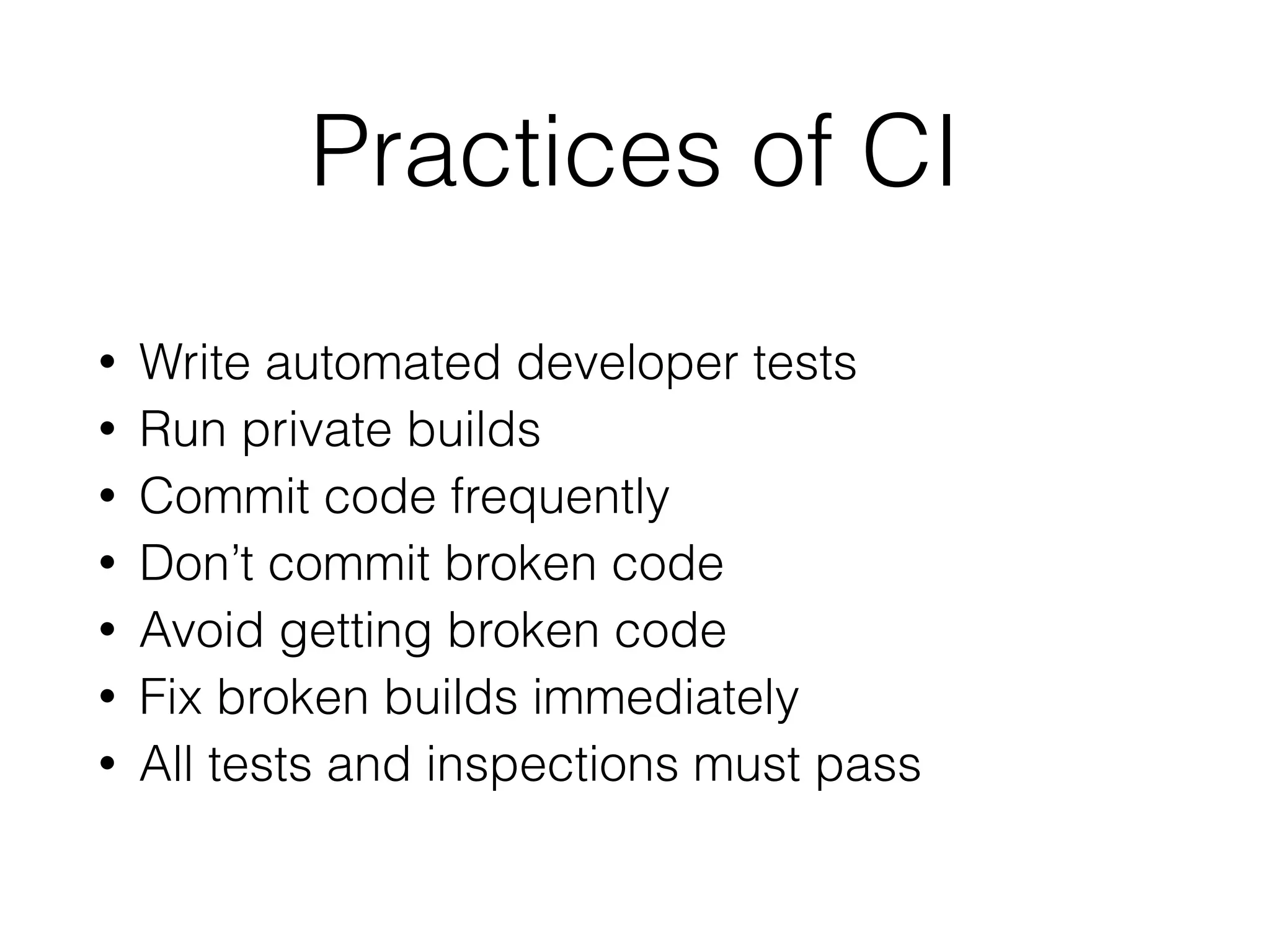 Practices of CI
• Write automated developer tests
• Run private builds
• Commit code frequently
• Don’t commit broken code
• Avoid getting broken code
• Fix broken builds immediately
• All tests and inspections must pass
 