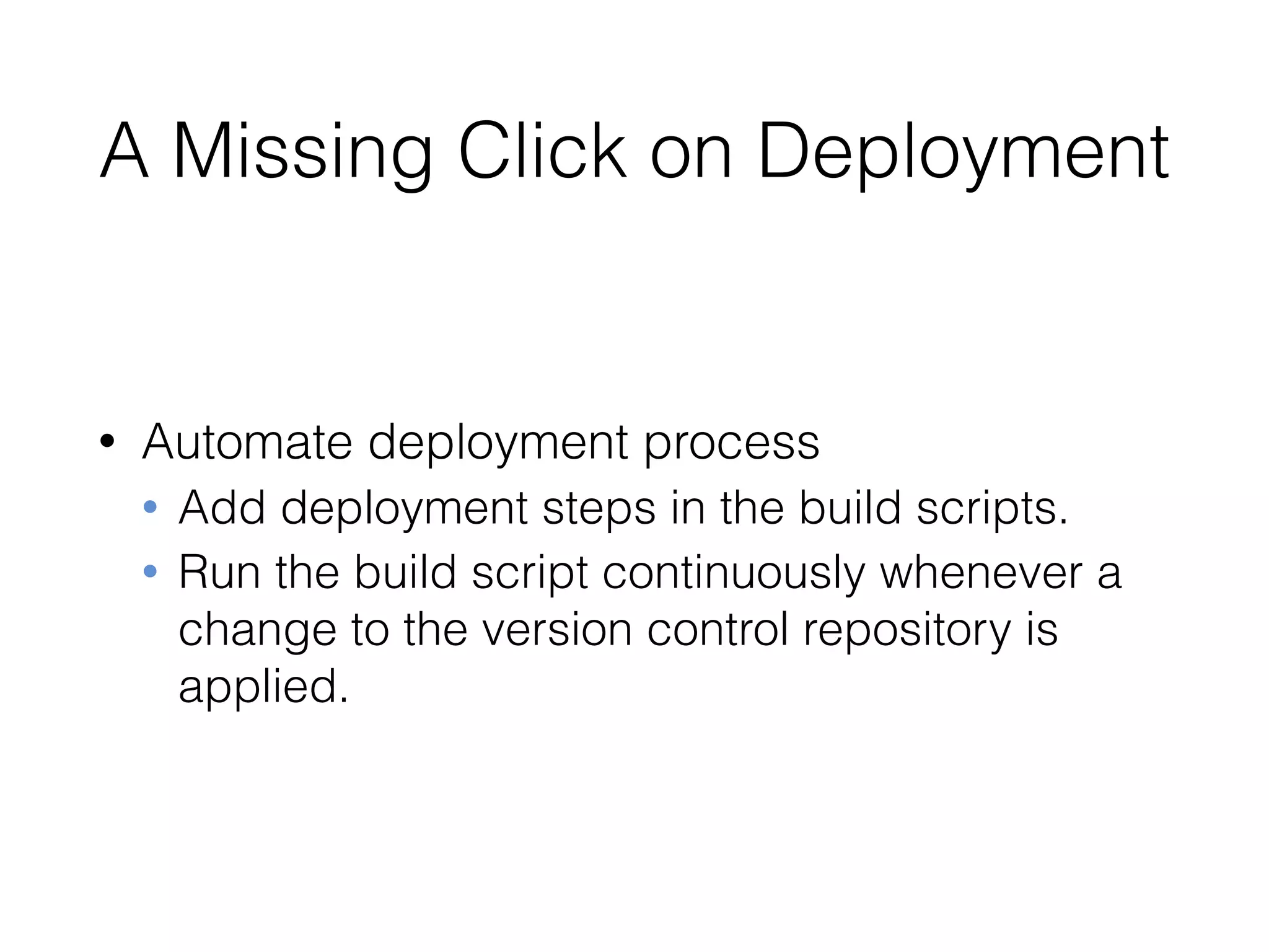 A Missing Click on Deployment
• Automate deployment process
• Add deployment steps in the build scripts.
• Run the build script continuously whenever a
change to the version control repository is
applied.
 