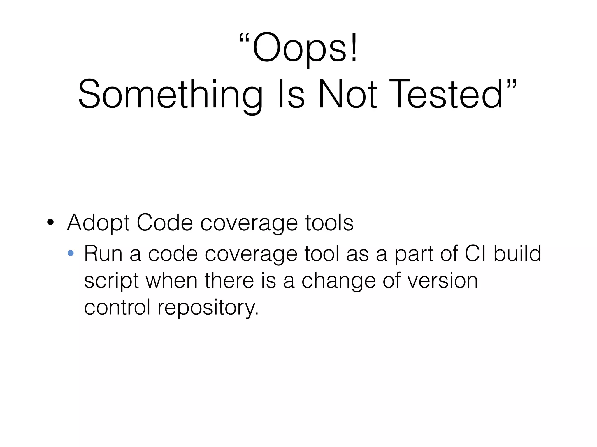“Oops! 
Something Is Not Tested”
• Adopt Code coverage tools
• Run a code coverage tool as a part of CI build
script when there is a change of version
control repository.
 
