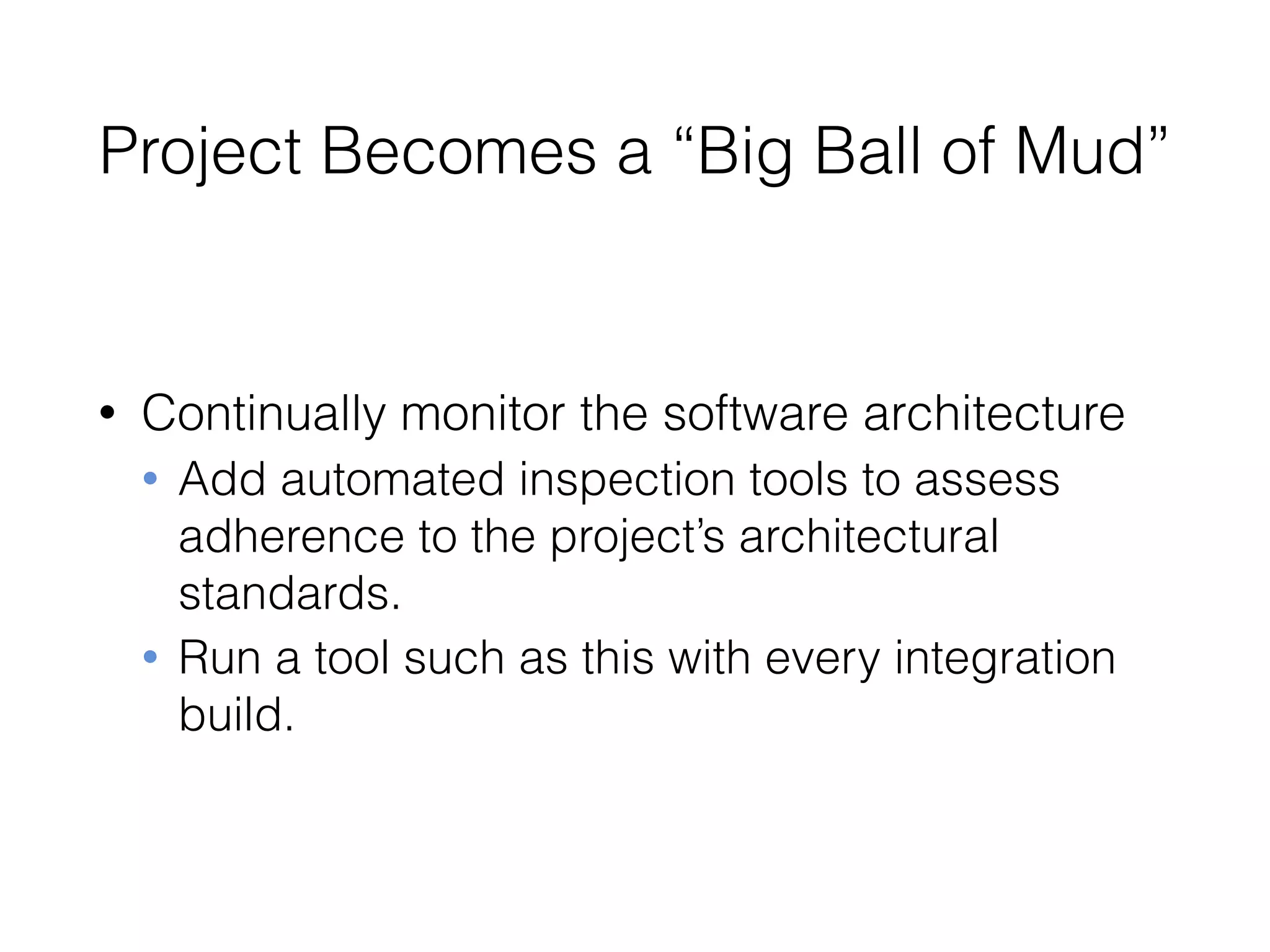 Project Becomes a “Big Ball of Mud”
• Continually monitor the software architecture
• Add automated inspection tools to assess
adherence to the project’s architectural
standards.
• Run a tool such as this with every integration
build.
 