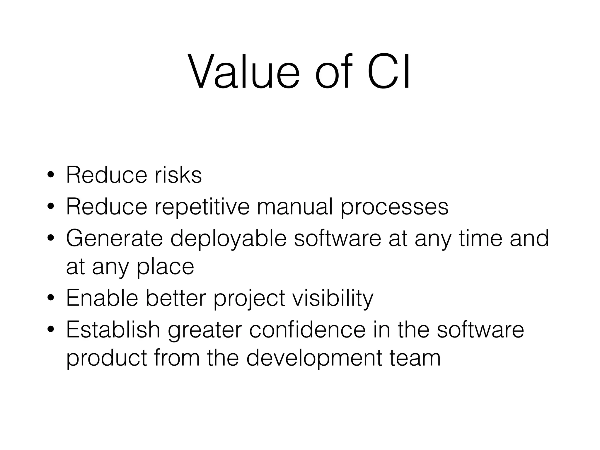 Value of CI
• Reduce risks
• Reduce repetitive manual processes
• Generate deployable software at any time and
at any place
• Enable better project visibility
• Establish greater conﬁdence in the software
product from the development team
 