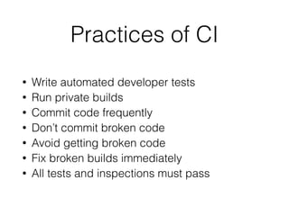 Practices of CI
• Write automated developer tests
• Run private builds
• Commit code frequently
• Don’t commit broken code
• Avoid getting broken code
• Fix broken builds immediately
• All tests and inspections must pass
 