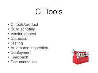 CI Tools
• CI tools/product
• Build scripting
• Version control
• Database
• Testing
• Automated inspection
• Deployment
• Feedback
• Documentation
 