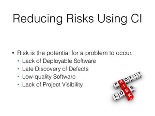Reducing Risks Using CI
• Risk is the potential for a problem to occur.
• Lack of Deployable Software
• Late Discovery of Defects
• Low-quality Software
• Lack of Project Visibility
 