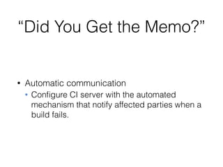 “Did You Get the Memo?”
• Automatic communication
• Conﬁgure CI server with the automated
mechanism that notify affected parties when a
build fails.
 