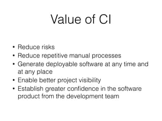 Value of CI
• Reduce risks
• Reduce repetitive manual processes
• Generate deployable software at any time and
at any place
• Enable better project visibility
• Establish greater conﬁdence in the software
product from the development team
 