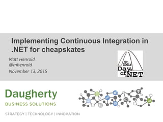 Implementing Continuous Integration in
.NET for cheapskates
Matt Henroid
@mhenroid
November 13, 2015
 