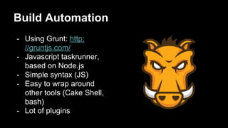 Build Automation
- Using Grunt: http:
//gruntjs.com/
- Javascript taskrunner,
based on Node.js
- Simple syntax (JS)
- Easy to wrap around
other tools (Cake Shell,
bash)
- Lot of plugins
 