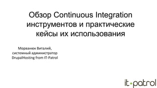Обзор Continuous Integration
инструментов и практические
кейсы их использования
Морванюк Виталий,
системный администратор
DrupalHosting from IT-Patrol
 