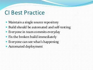 CI Best Practice
 Maintain a single source repository
 Build should be automated and self-testing
 Everyone in team commits everyday
 Fix the broken build immediately
 Everyone can see what’s happening
 Automated deployment
 