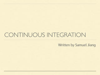 CONTINUOUS INTEGRATION
Written by Samuel Jiang
 