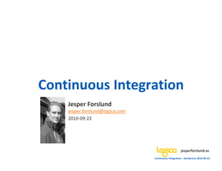 Continuous Integration
    Jesper Forslund
    jesper.forslund@logica.com
    2010-09-22




                                                      jesperforslund.se
                                 Continuous Integration - Karlskrona 2010-09-22
 