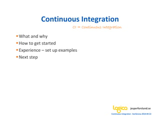 Continuous Integration
                         CI = Continuous Integration

What and why
How to get started
Experience – set up examples
Next step




                                                                   jesperforslund.se
                                              Continuous Integration - Karlskrona 2010-09-22
 
