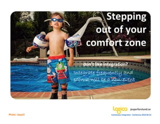 Stepping
                       out of your
                     comfort zone
                    don’t like integration?
                Integrate frequently and
                soon it will be a non-event
                                  non-




                                                       jesperforslund.se
Photo: isayx3                     Continuous Integration - Karlskrona 2010-09-22
 
