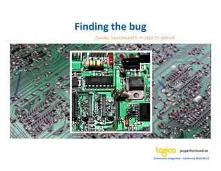 Finding the bug
    Small increments = less to search




                                                 jesperforslund.se
                            Continuous Integration - Karlskrona 2010-09-22
 