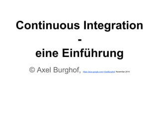 Continuous Integration 
- 
eine Einführung 
© Axel Burghof, https://plus.google.com/+AxelBurghof, November 2014 
 