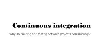 Continuous integration
Why do building and testing software projects continuously?

 