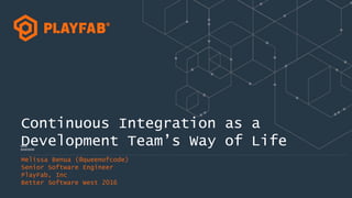 Continuous Integration as a
Development Team’s Way of Life
Melissa Benua (@queenofcode)
Senior Software Engineer
PlayFab, Inc
Better Software West 2016
 