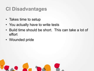 CI Disadvantages
• Takes time to setup
• You actually have to write tests
• Build time should be short. This can take a lot of
effort
• Wounded pride
 