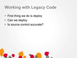 Working with Legacy Code
• First thing we do is deploy
• Can we deploy
• Is source control accurate?
 
