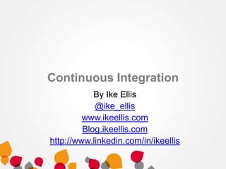 Continuous Integration
By Ike Ellis
@ike_ellis
www.ikeellis.com
Blog.ikeellis.com
http://www.linkedin.com/in/ikeellis
 