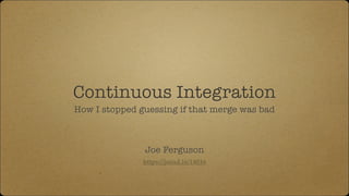 Continuous Integration
How I stopped guessing if that merge was bad
Joe Ferguson
https://joind.in/14016
 