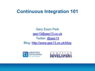 Continuous Integration 101

Gary Ewan Park
gep13@gep13.co.uk
Twitter: @gep13
Blog: http://www.gep13.co.uk/blog

 