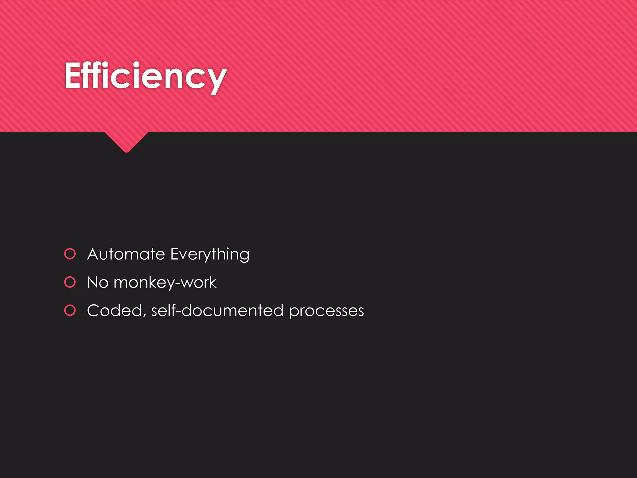 Efficiency 
AutomateEverything 
No monkey-work 
Coded, self-documentedprocesses  