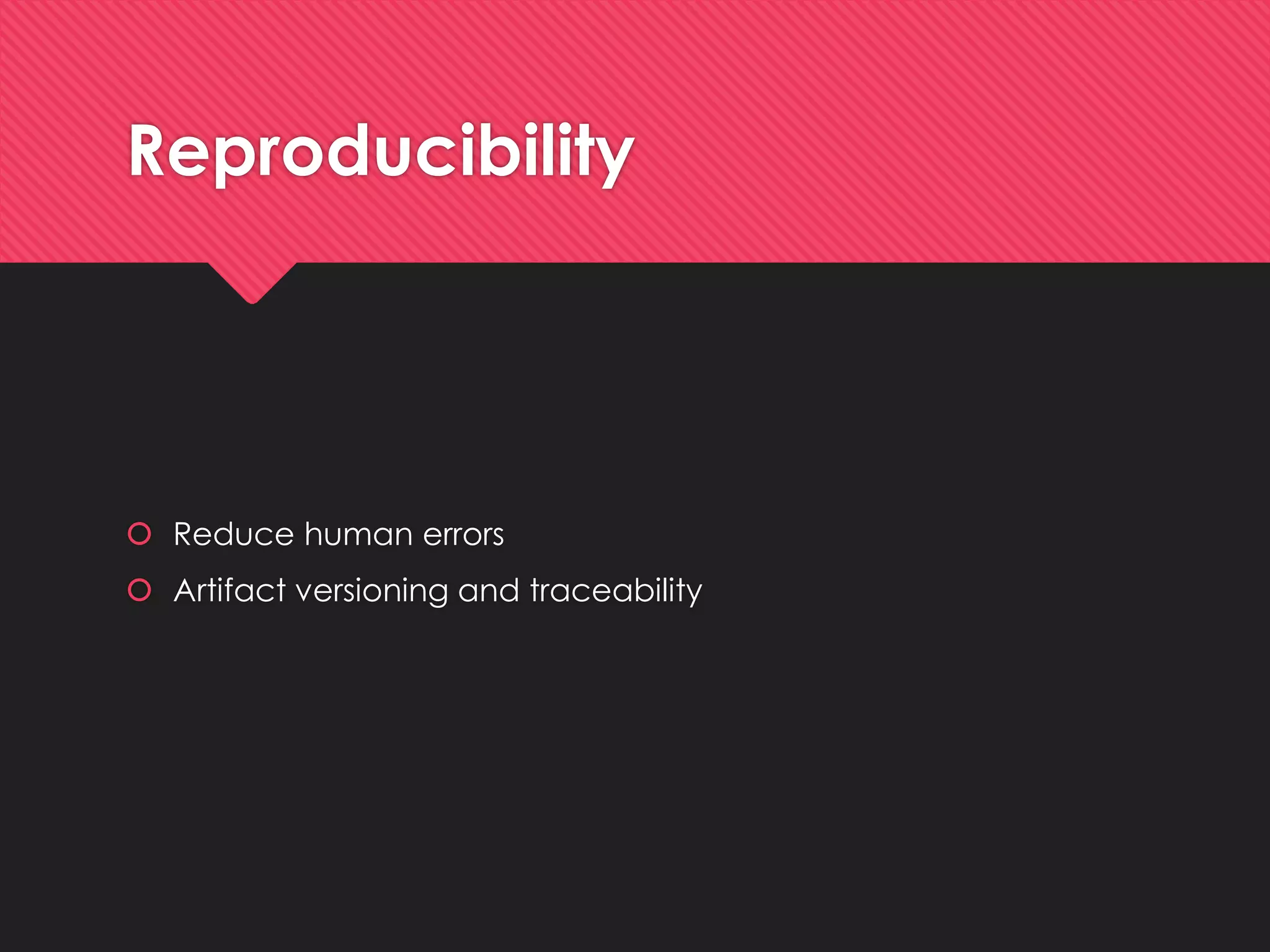 Reproducibility 
Reduce human errors 
Artifactversioningand traceability  