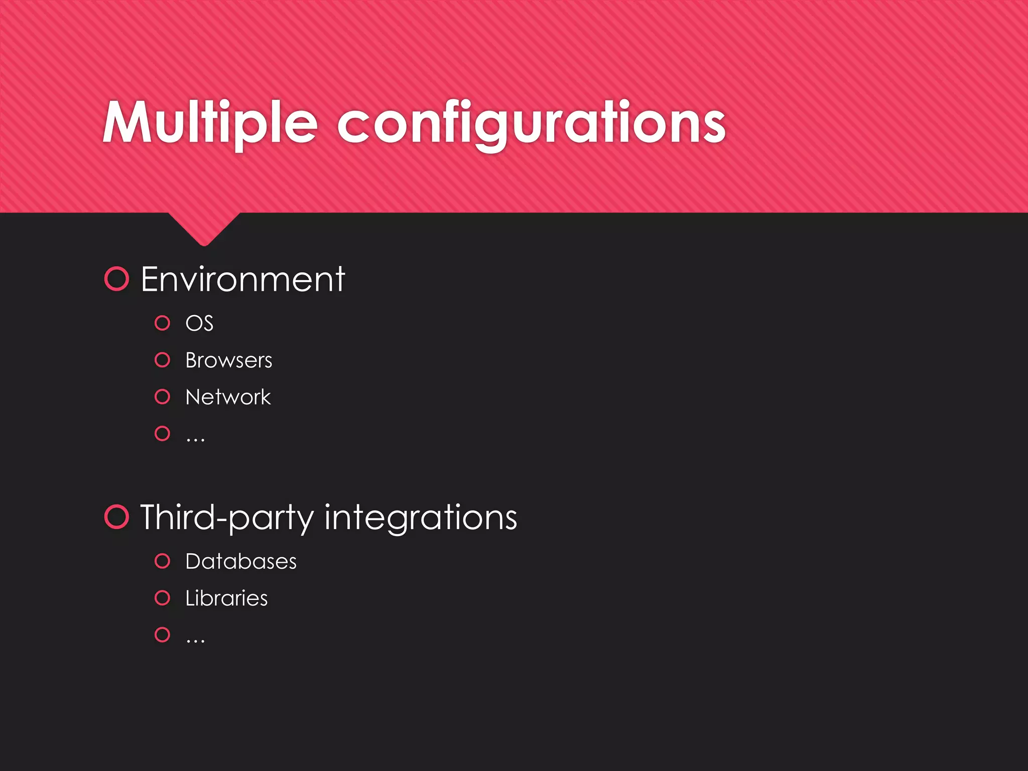 Multiple configurations 
Environment 
OS 
Browsers 
Network 
… 
Third-party integrations 
Databases 
Libraries 
…  