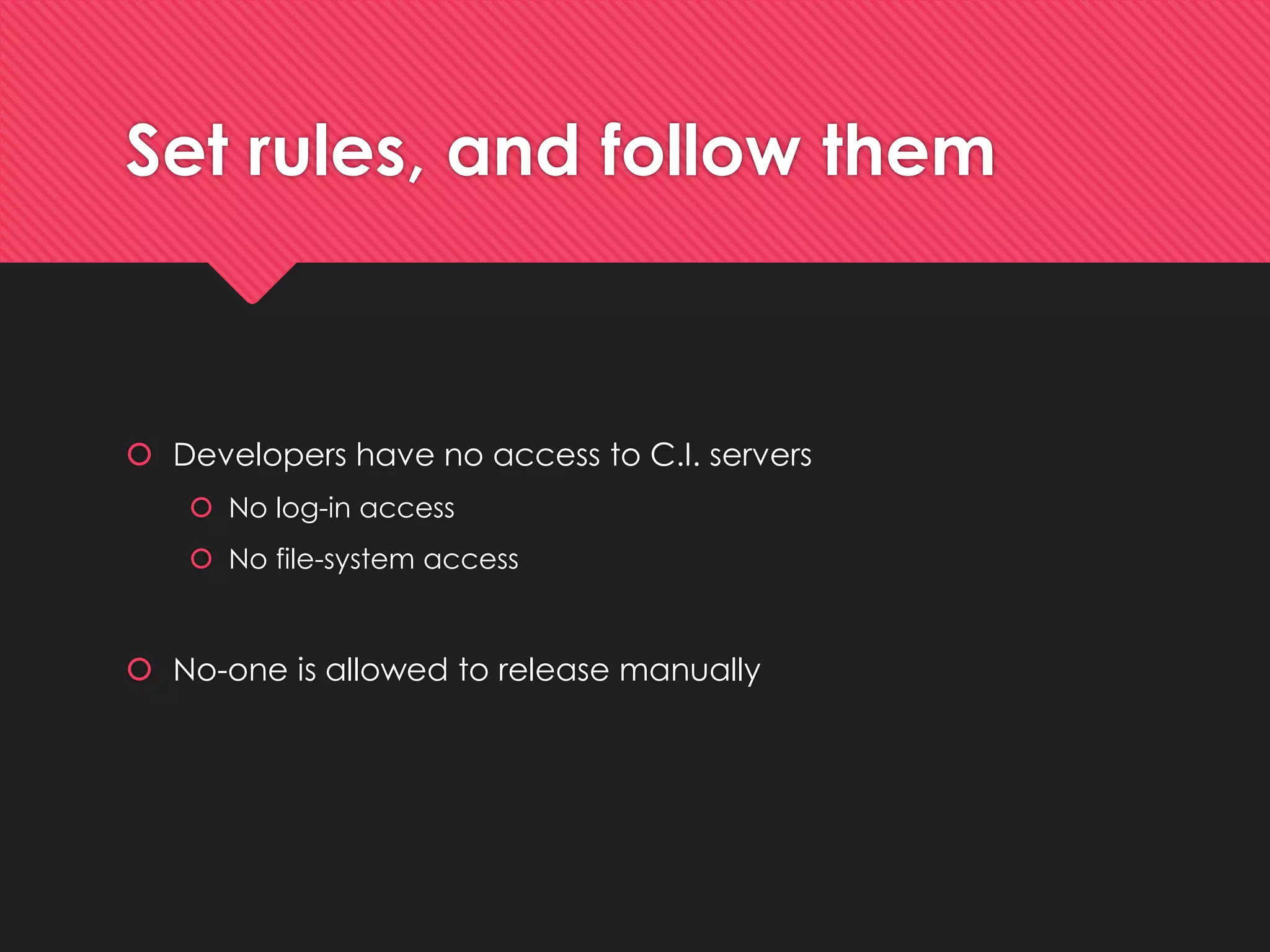 Set rules, and followthem 
Developers haveno accessto C.I. servers 
No log-in access 
No file-systemaccess 
No-oneisallowedto release manually  