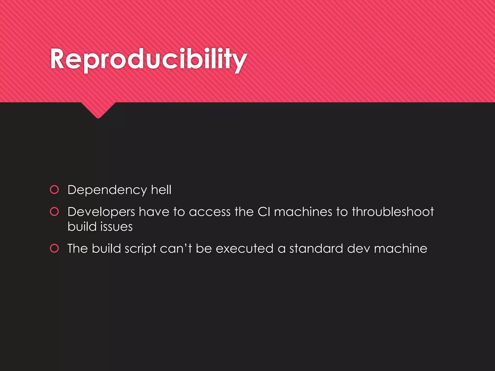 Reproducibility 
Dependencyhell 
Developers haveto accessthe CI machinesto throubleshootbuildissues 
The buildscript can’tbe executeda standard devmachine  