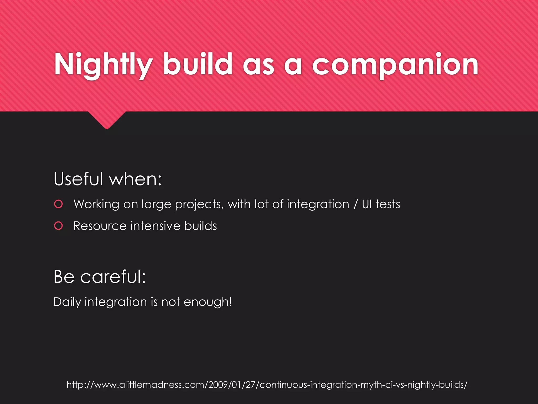 Nightlybuildasa companion 
Usefulwhen: 
Workingon large projects, with lotof integration/ UI tests 
Resource intensive builds 
Be careful: 
Dailyintegrationisnotenough! 
http://www.alittlemadness.com/2009/01/27/continuous-integration-myth-ci-vs-nightly-builds/  