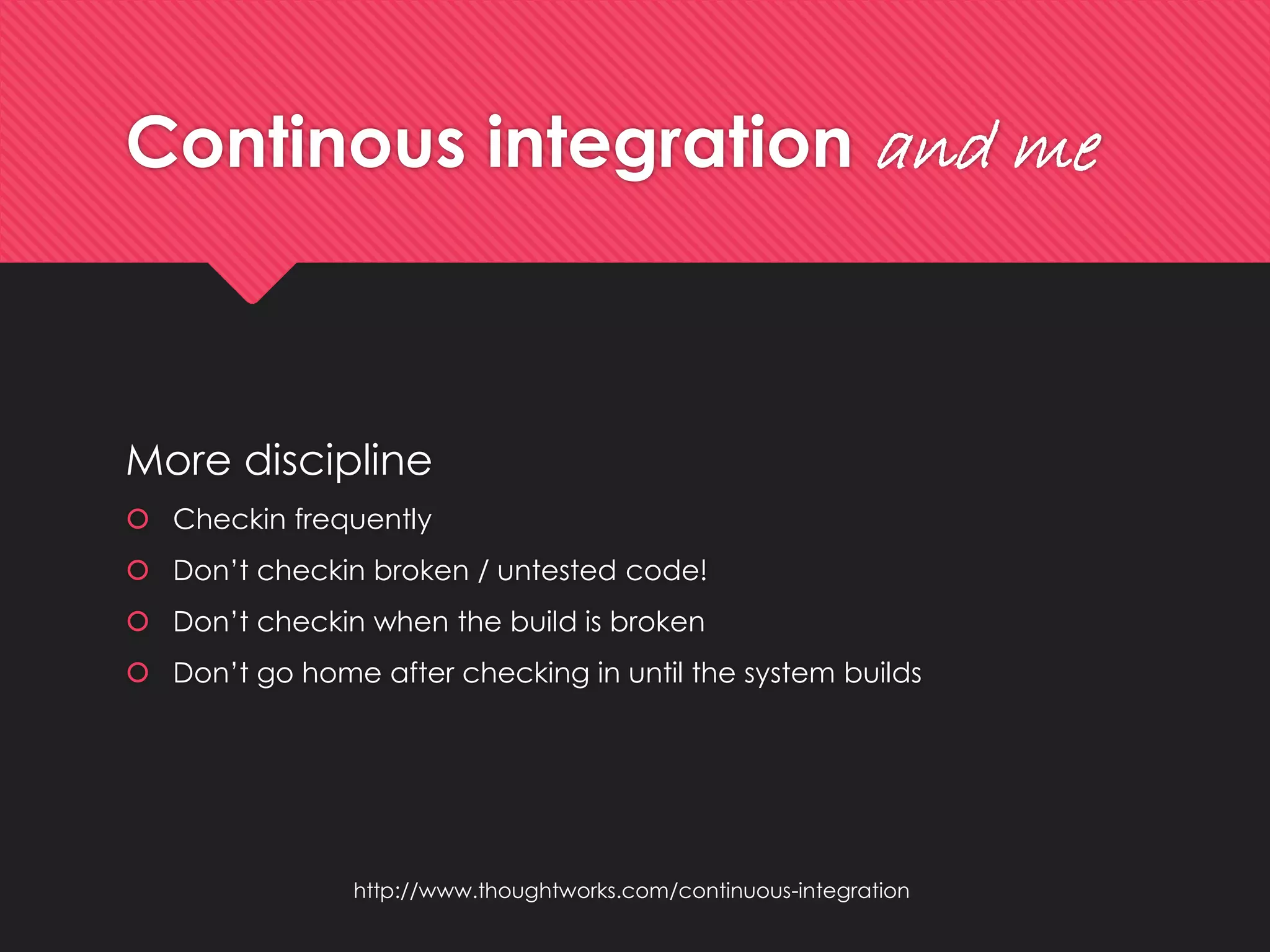 Continousintegrationand me 
More discipline 
Checkinfrequently 
Don’tcheckinbroken/ untestedcode! 
Don’tcheckinwhenthe buildisbroken 
Don’t go home after checking in until the system builds 
http://www.thoughtworks.com/continuous-integration  