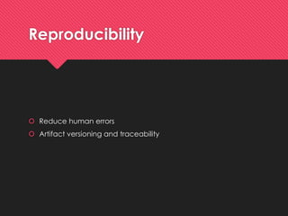 Reproducibility 
Reduce human errors 
Artifactversioningand traceability  