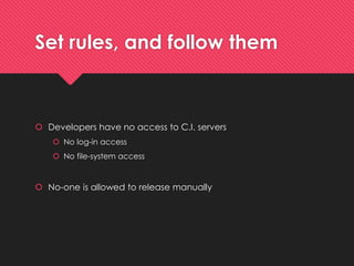 Set rules, and followthem 
Developers haveno accessto C.I. servers 
No log-in access 
No file-systemaccess 
No-oneisallowedto release manually  