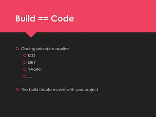 Build== Code 
Codingprinciplesapplies 
KISS 
DRY 
YAGNI 
… 
The buildshouldevolve with yourproject  