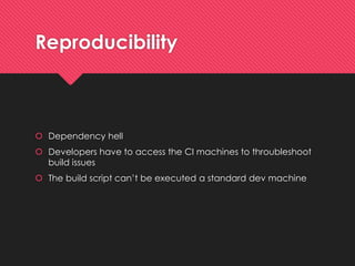 Reproducibility 
Dependencyhell 
Developers haveto accessthe CI machinesto throubleshootbuildissues 
The buildscript can’tbe executeda standard devmachine  