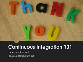 ContinuousIntegration 101 
by Manuel Spezzani 
Bologna, October30, 2014 