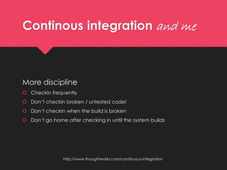 Continousintegrationand me 
More discipline 
Checkinfrequently 
Don’tcheckinbroken/ untestedcode! 
Don’tcheckinwhenthe buildisbroken 
Don’t go home after checking in until the system builds 
http://www.thoughtworks.com/continuous-integration  