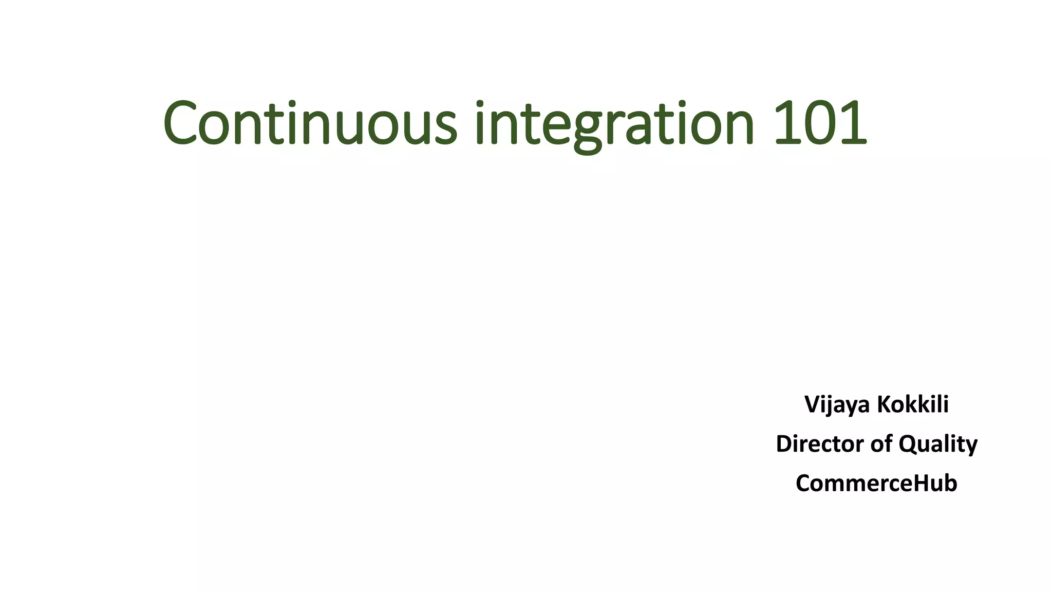 Continuous integration 101
Vijaya Kokkili
Director of Quality
CommerceHub
 