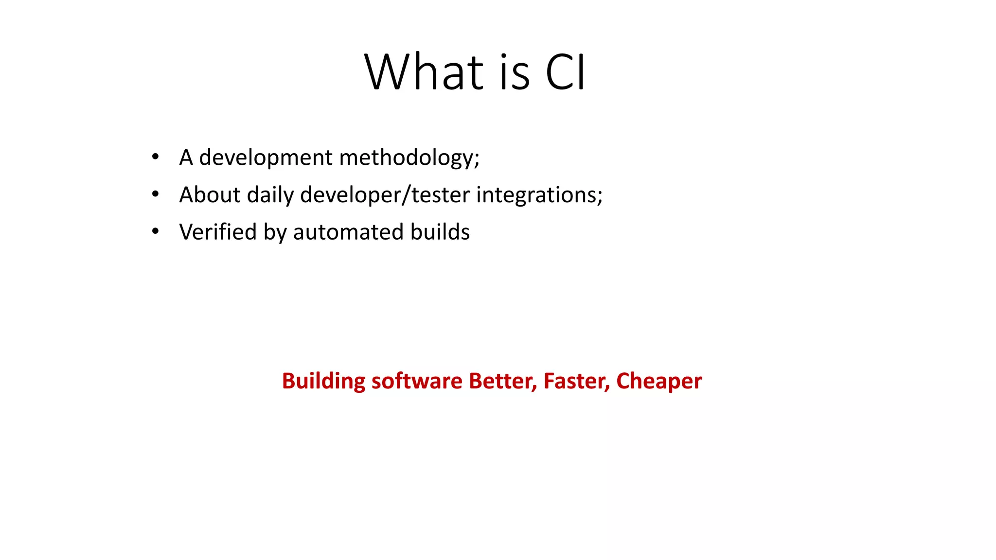What is CI
• A development methodology;
• About daily developer/tester integrations;
• Verified by automated builds
Building software Better, Faster, Cheaper
 
