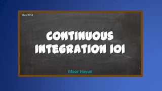 Continuous
Integration 101
Maor Hayun
19/3/2014
 