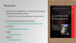 Resources
• Continuous Integration: Improving Software
Quality and Reduce Risks
• By Paul M. Duval, Steve Matyas, Andrew Glover
• Continuous Integration Manifest
• http://martinfowler.com/articles/continuousIntegration.html
• TeamCity
• http://www.jetbrains.com/teamcity/
• Nuget
• http://www.nuget.org/
• MyGet
• http://www.myget.org/
 