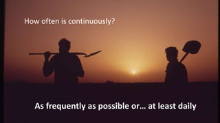 How often is continuously?
As frequently as possible or… at least daily
 
