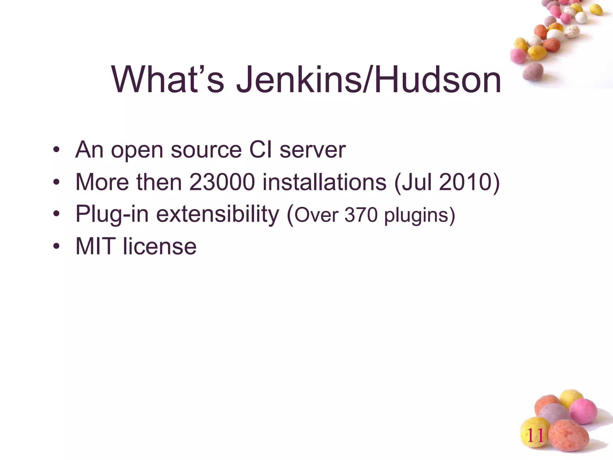 What’s Jenkins/Hudson An open source CI server More then 23000 installations (Jul 2010) Plug-in extensibility ( Over 370 plugins) MIT license 